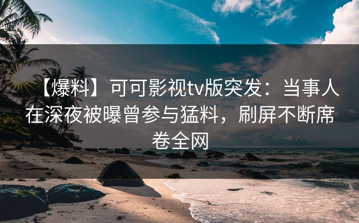 【爆料】可可影视tv版突发:当事人在深夜被曝曾参与猛料,刷屏不断席卷全网 【爆料】可可影视tv版突发:当事人在深夜被曝曾参与猛料,刷屏不断席卷全网