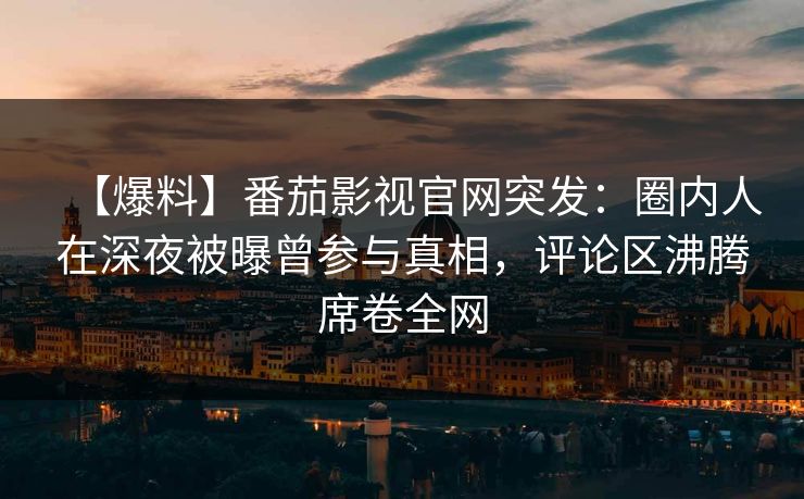 【爆料】番茄影视官网突发:圈内人在深夜被曝曾参与真相,评论区沸腾席卷全网 【爆料】番茄影视官网突发:圈内人在深夜被曝曾参与真相,评论区沸腾席卷全网