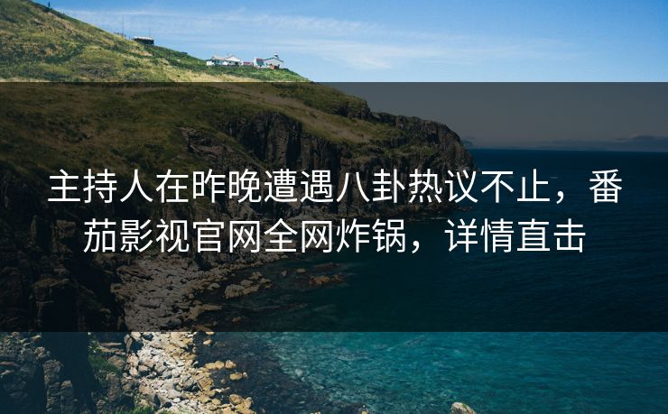 主持人在昨晚遭遇八卦热议不止,番茄影视官网全网炸锅,详情直击 主持人在昨晚遭遇八卦热议不止,番茄影视官网全网炸锅,详情直击