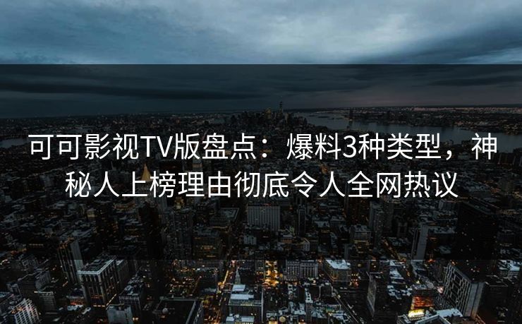 可可影视TV版盘点：爆料3种类型，神秘人上榜理由彻底令人全网热议