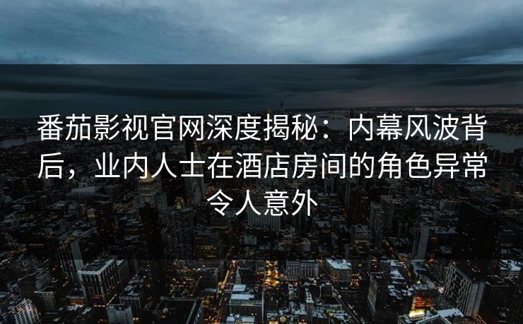 番茄影视官网深度揭秘:内幕风波背后,业内人士在酒店房间的角色异常令人意外 番茄影视官网深度揭秘:内幕风波背后,业内人士在酒店房间的角色异常令人意外