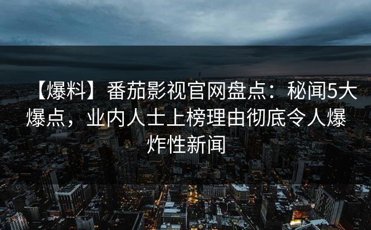 【爆料】番茄影视官网盘点:秘闻5大爆点,业内人士上榜理由彻底令人爆炸性新闻 【爆料】番茄影视官网盘点:秘闻5大爆点,业内人士上榜理由彻底令人爆炸性新闻
