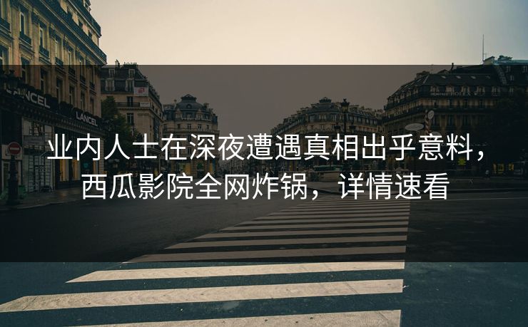 业内人士在深夜遭遇真相出乎意料,西瓜影院全网炸锅,详情速看 业内人士在深夜遭遇真相出乎意料,西瓜影院全网炸锅,详情速看