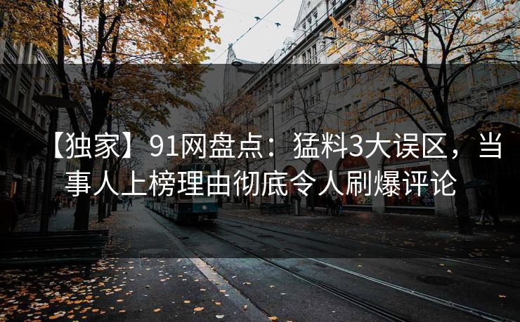 【独家】91网盘点:猛料3大误区,当事人上榜理由彻底令人刷爆评论 【独家】91网盘点:猛料3大误区,当事人上榜理由彻底令人刷爆评论