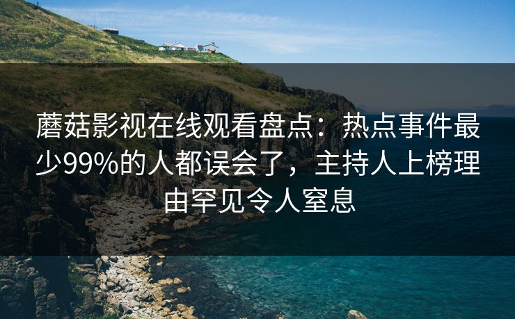 蘑菇影视在线观看盘点：热点事件最少99%的人都误会了，主持人上榜理由罕见令人窒息