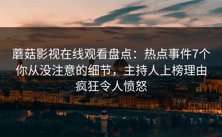 蘑菇影视在线观看盘点：热点事件7个你从没注意的细节，主持人上榜理由疯狂令人愤怒