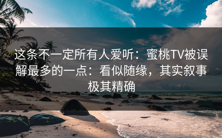 这条不一定所有人爱听:蜜桃TV被误解最多的一点:看似随缘,其实叙事极其精确 这条不一定所有人爱听:蜜桃TV被误解最多的一点:看似随缘,其实叙事极其精确