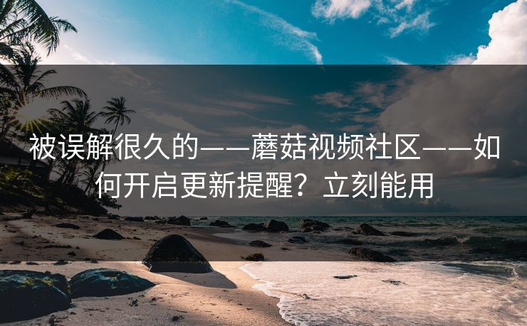 被误解很久的——蘑菇视频社区——如何开启更新提醒？立刻能用