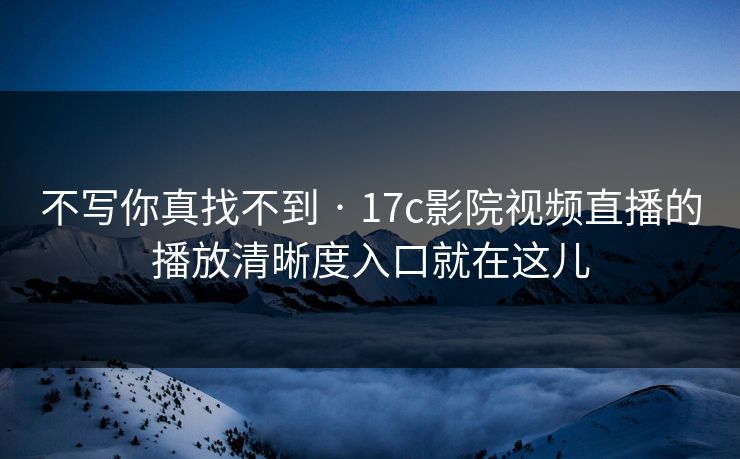 不写你真找不到 · 17c影院视频直播的播放清晰度入口就在这儿 不写你真找不到 · 17c影院视频直播的播放清晰度入口就在这儿