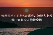 91网盘点：八卦5大爆点，神秘人上榜理由疯狂令人惊艳全场