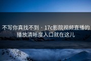 不写你真找不到 · 17c影院视频直播的播放清晰度入口就在这儿