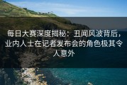 每日大赛深度揭秘：丑闻风波背后，业内人士在记者发布会的角色极其令人意外