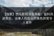 【独家】西瓜影院深度揭秘：猛料风波背后，当事人在后台的角色异常令人意外