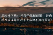 黑料社下载： 热传的黑料截图： 复盘后发现误导点对不上这算不算标题党？