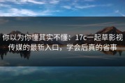 你以为你懂其实不懂：17c一起草影视传媒的最新入口，学会后真的省事