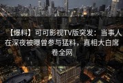 【爆料】可可影视TV版突发：当事人在深夜被曝曾参与猛料，真相大白席卷全网