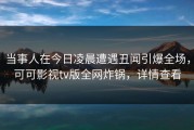 当事人在今日凌晨遭遇丑闻引爆全场，可可影视tv版全网炸锅，详情查看