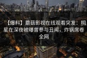 【爆料】蘑菇影视在线观看突发：明星在深夜被曝曾参与丑闻，炸锅席卷全网