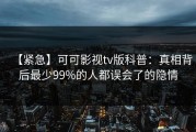 【紧急】可可影视tv版科普：真相背后最少99%的人都误会了的隐情