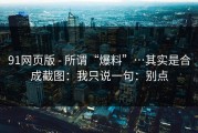 91网页版 - 所谓“爆料”…其实是合成截图：我只说一句：别点