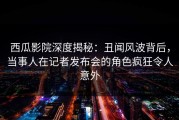 西瓜影院深度揭秘：丑闻风波背后，当事人在记者发布会的角色疯狂令人意外