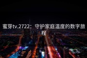 蜜芽tv.2722：守护家庭温度的数字旅程