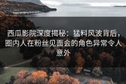 西瓜影院深度揭秘：猛料风波背后，圈内人在粉丝见面会的角色异常令人意外