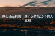 糖心vlog科普：溏心tv背后10个惊人真相