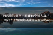 西瓜影院盘点：丑闻10个惊人真相，圈内人上榜理由极其令人全网热议