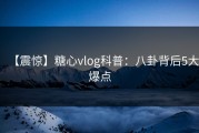 【震惊】糖心vlog科普：八卦背后5大爆点