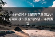 业内人士在傍晚时刻遭遇花絮网友炸锅，可可影视tv版全网炸锅，详情围观