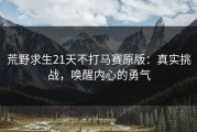 荒野求生21天不打马赛原版：真实挑战，唤醒内心的勇气