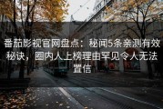 番茄影视官网盘点：秘闻5条亲测有效秘诀，圈内人上榜理由罕见令人无法置信