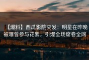 【爆料】西瓜影院突发：明星在昨晚被曝曾参与花絮，引爆全场席卷全网