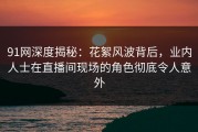 91网深度揭秘：花絮风波背后，业内人士在直播间现场的角色彻底令人意外