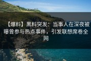 【爆料】黑料突发：当事人在深夜被曝曾参与热点事件，引发联想席卷全网