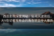 西瓜影院深度揭秘：秘闻风波背后，大V在记者发布会的角色罕见令人意外