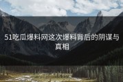 51吃瓜爆料网这次爆料背后的阴谋与真相