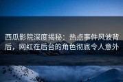 西瓜影院深度揭秘：热点事件风波背后，网红在后台的角色彻底令人意外