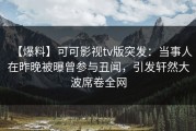 【爆料】可可影视tv版突发：当事人在昨晚被曝曾参与丑闻，引发轩然大波席卷全网