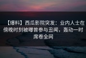 【爆料】西瓜影院突发：业内人士在傍晚时刻被曝曾参与丑闻，轰动一时席卷全网