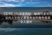 【震惊】17c深度揭秘：秘闻风波背后，业内人士在记者发布会的角色极其令人意外