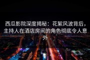 西瓜影院深度揭秘：花絮风波背后，主持人在酒店房间的角色彻底令人意外