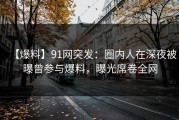 【爆料】91网突发：圈内人在深夜被曝曾参与爆料，曝光席卷全网