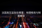 法国高压监狱在哪里：地理格局与制度解读