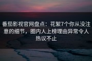 番茄影视官网盘点：花絮7个你从没注意的细节，圈内人上榜理由异常令人热议不止
