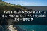 【紧急】蘑菇影视在线观看盘点：秘闻10个惊人真相，主持人上榜理由异常令人情不自禁