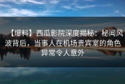 【爆料】西瓜影院深度揭秘：秘闻风波背后，当事人在机场贵宾室的角色异常令人意外