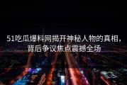 51吃瓜爆料网揭开神秘人物的真相，背后争议焦点震撼全场