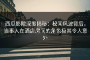 西瓜影院深度揭秘：秘闻风波背后，当事人在酒店房间的角色极其令人意外